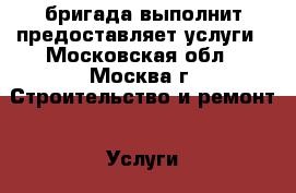 бригада выполнит предоставляет услуги - Московская обл., Москва г. Строительство и ремонт » Услуги   . Московская обл.